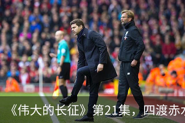 《伟大的长征》第21集，四渡赤水之战拉开序幕，于和伟收着演真牛