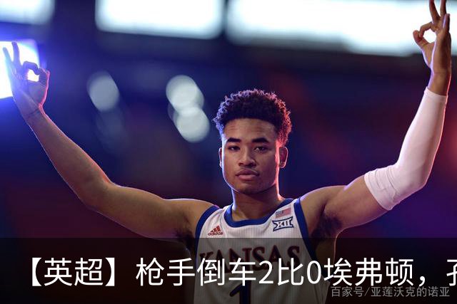 【英超】枪手倒车2比0埃弗顿，孔萨首球，加布头槌