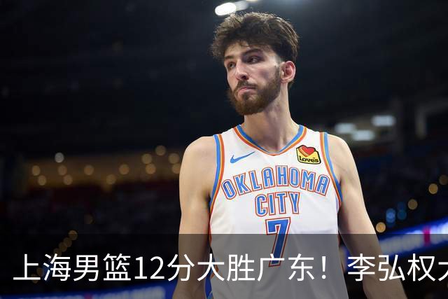 上海男篮12分大胜广东！李弘权大爆发，拉塞尔22分，李添荣20分