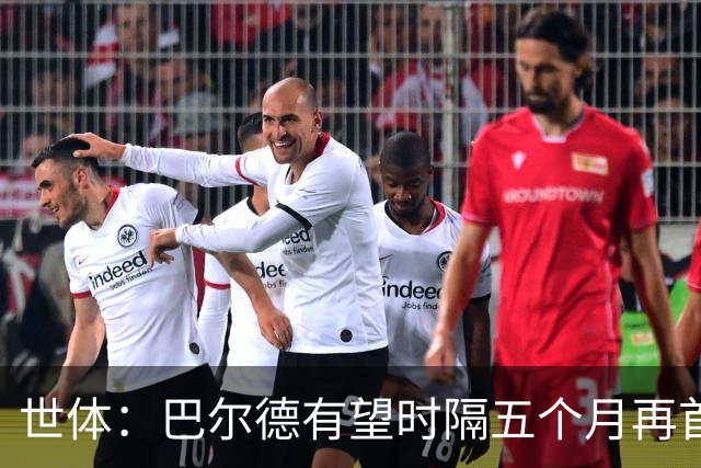 世体：巴尔德有望时隔五个月再首发，对阵阿拉维斯迎正名良机