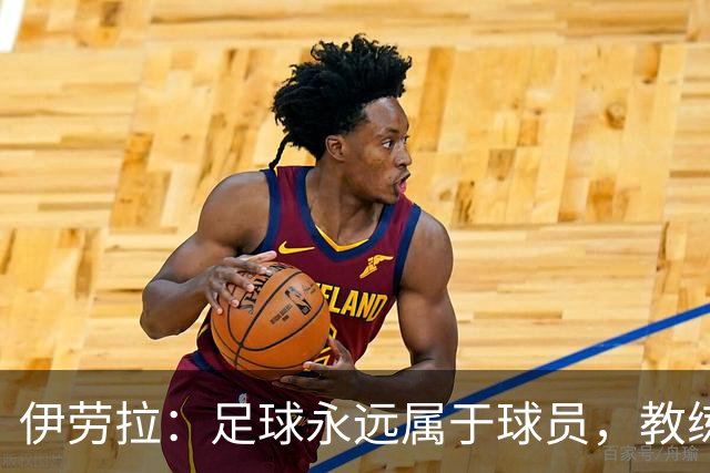 伊劳拉：足球永远属于球员，教练本质上是球员的服务者和助手