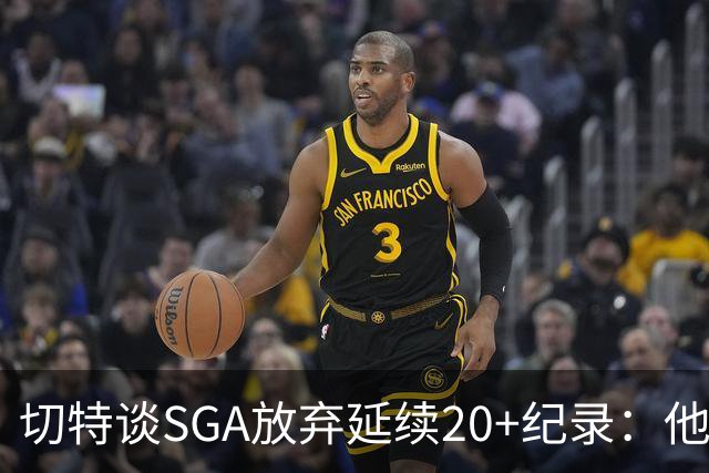 切特谈SGA放弃延续20+纪录：他比我境界高
