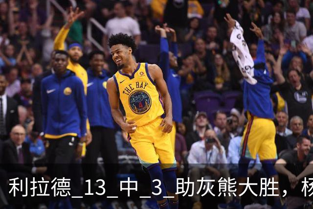 利拉德 13 中 3 助灰熊大胜，杨瀚森第五中锋，巴特尔一纪录稳如泰山