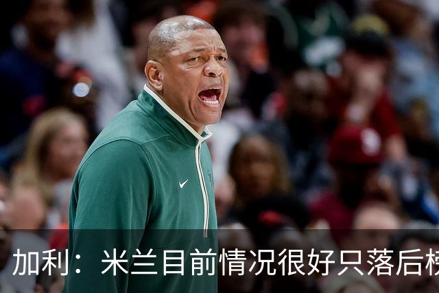 加利：米兰目前情况很好只落后榜首4分，全队都在追随主帅阿莫林