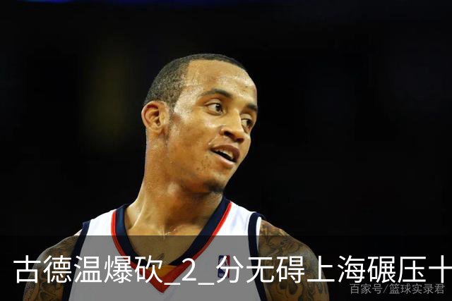 古德温爆砍 2 分无碍上海碾压十一冠王，徐杰胡明轩帮拉塞尔找回状态