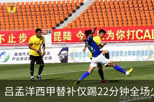 吕孟洋西甲替补仅踢22分钟全场少触球，一次过人一次妙传却难获队友信任