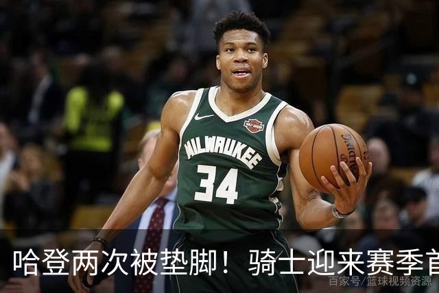 哈登两次被垫脚！骑士迎来赛季首胜，赛后三人被赞，三人被批评