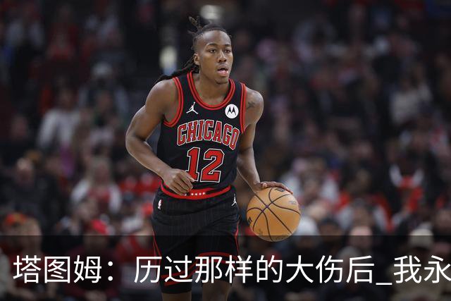 塔图姆：历过那样的大伤后 我永远不可能和以前一样了