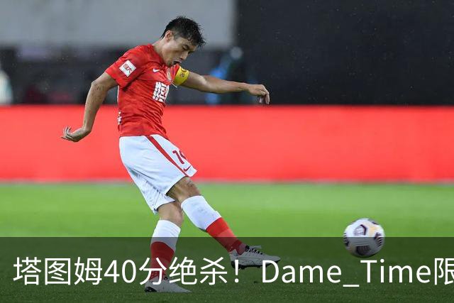 塔图姆40分绝杀！Dame Time限时回归！常规赛第8天