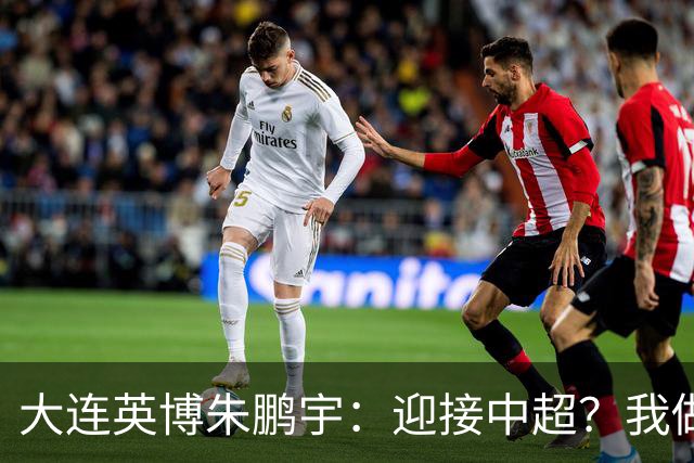 大连英博朱鹏宇：迎接中超？我做好困难准备了