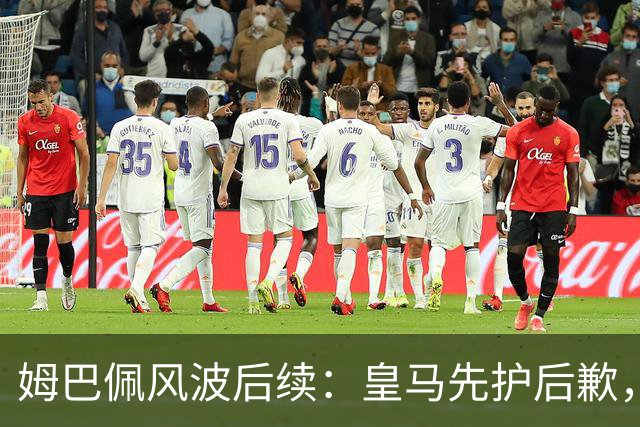 姆巴佩风波后续：皇马先护后歉，2024 年欧冠决赛球迷歧视事件处理思路如出一辙