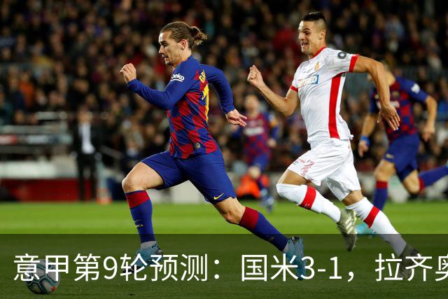意甲第9轮预测：国米3-1，拉齐奥2-1，AC米兰2-1,罗马2-0,科莫1-1