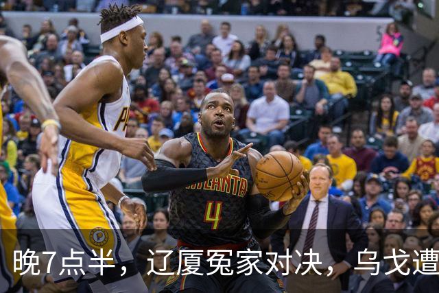 晚7点半，辽厦冤家对决，乌戈遭遇用人荒，王博力拼终结辽篮4连胜