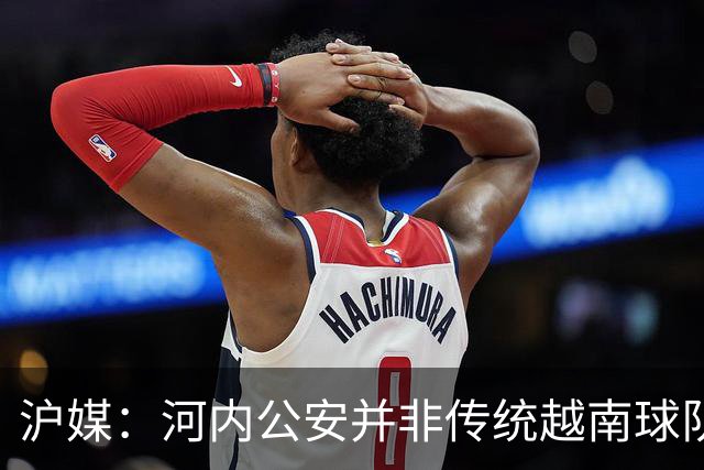 沪媒：河内公安并非传统越南球队，海港又一次成了尴尬的背景板