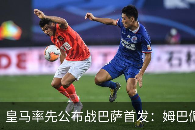 皇马率先公布战巴萨首发：姆巴佩、迪奥曼德、B席先发，库瓦缺阵