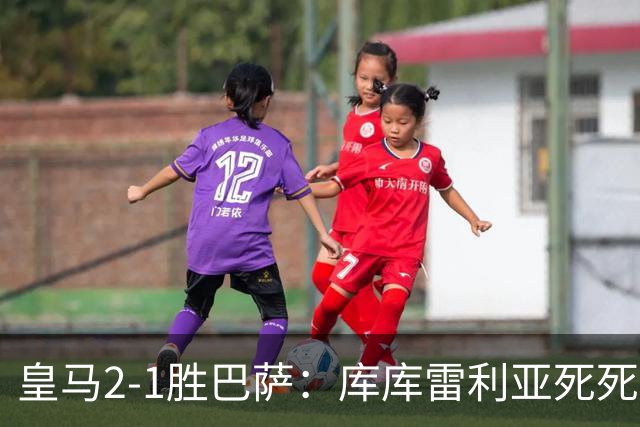 皇马2-1胜巴萨：库库雷利亚死死咬住亚马尔，25次抢断终结天才