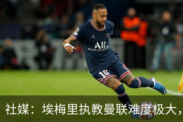 社媒：埃梅里执教曼联难度极大，仅靠高薪很难打动他