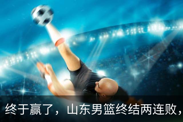 终于赢了，山东男篮终结两连败，邱彪赛后一口气表扬4人