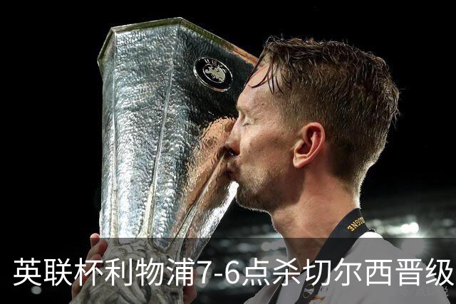 英联杯利物浦7-6点杀切尔西晋级，韦斯利-福法纳送点+失点