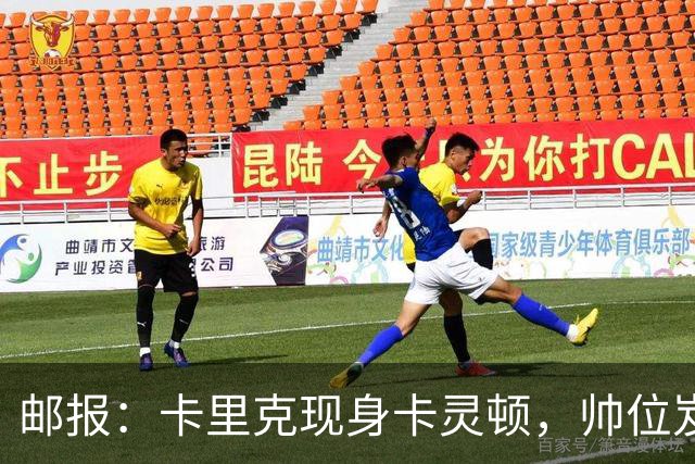 邮报：卡里克现身卡灵顿，帅位岌岌可危