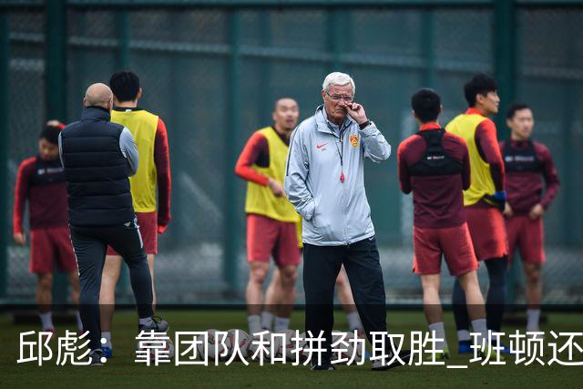 邱彪：靠团队和拼劲取胜 班顿还没达到最好的预期 希望他积极调整