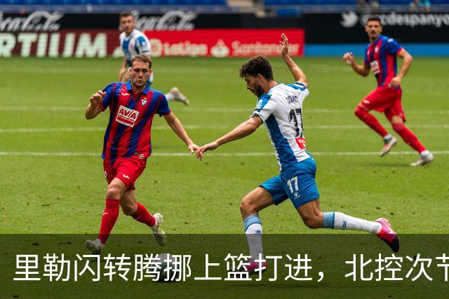 里勒闪转腾挪上篮打进，北控次节领先深圳23分
