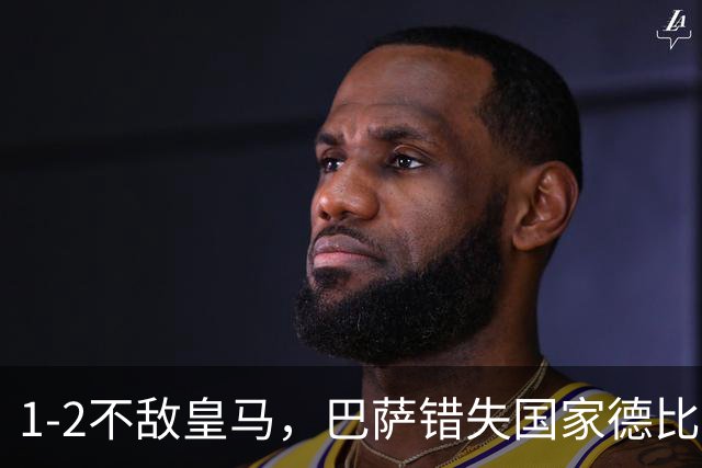 1-2不敌皇马，巴萨错失国家德比总战绩反超