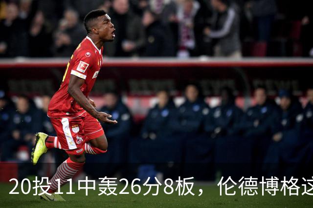 20投11中轰26分8板，伦德博格这数据像二当家吗？