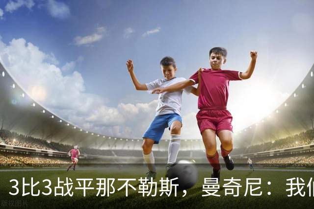 3比3战平那不勒斯，曼奇尼：我们从不放弃，只有对国米那次例外