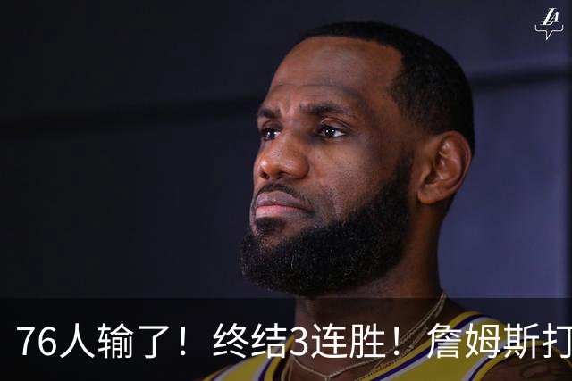 76人输了！终结3连胜！詹姆斯打中锋，赛季首败...