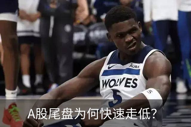 A股尾盘为何快速走低？