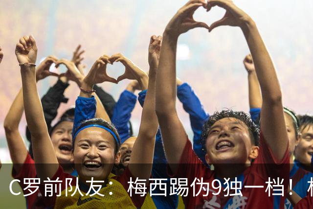 C罗前队友：梅西踢伪9独一档！根本无法被防守！