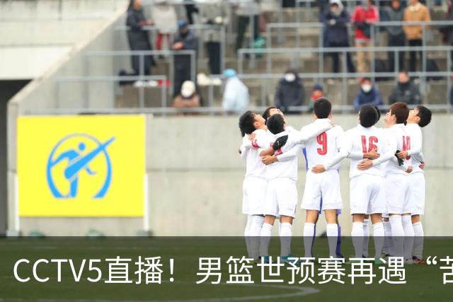 CCTV5直播！男篮世预赛再遇“苦主”，周琦顶替杨瀚森，赢球有望升小组第一